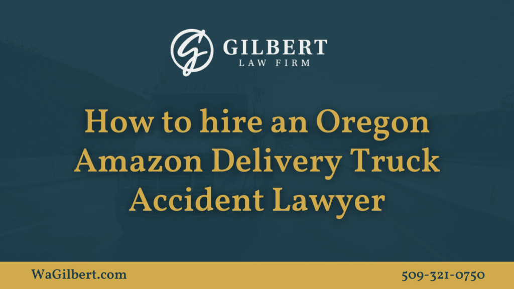 How to hire an Oregon Amazon Delivery Truck Accident Lawyer | Gilbert Law Firm Spokane Washington