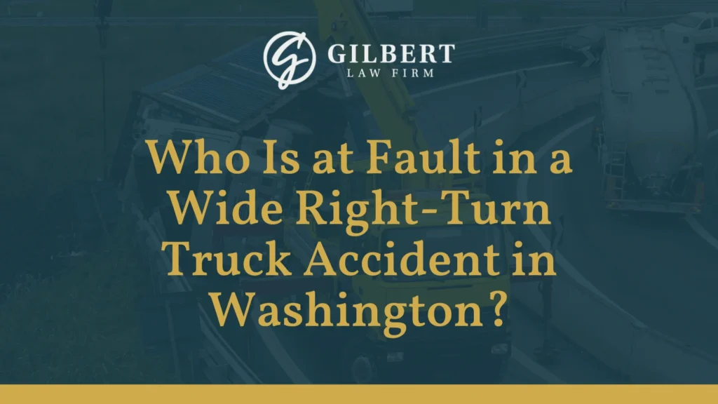 Who Is Fault in a Wide Right-Turn Truck Accident in Washington - Gilbert Law Firm