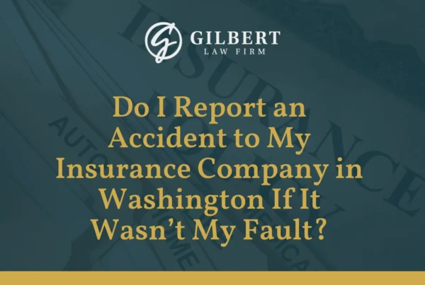 Do I Report an Accident to My Insurance Company in Washington If It Wasn’t My Fault - Gilbert Law Firm
