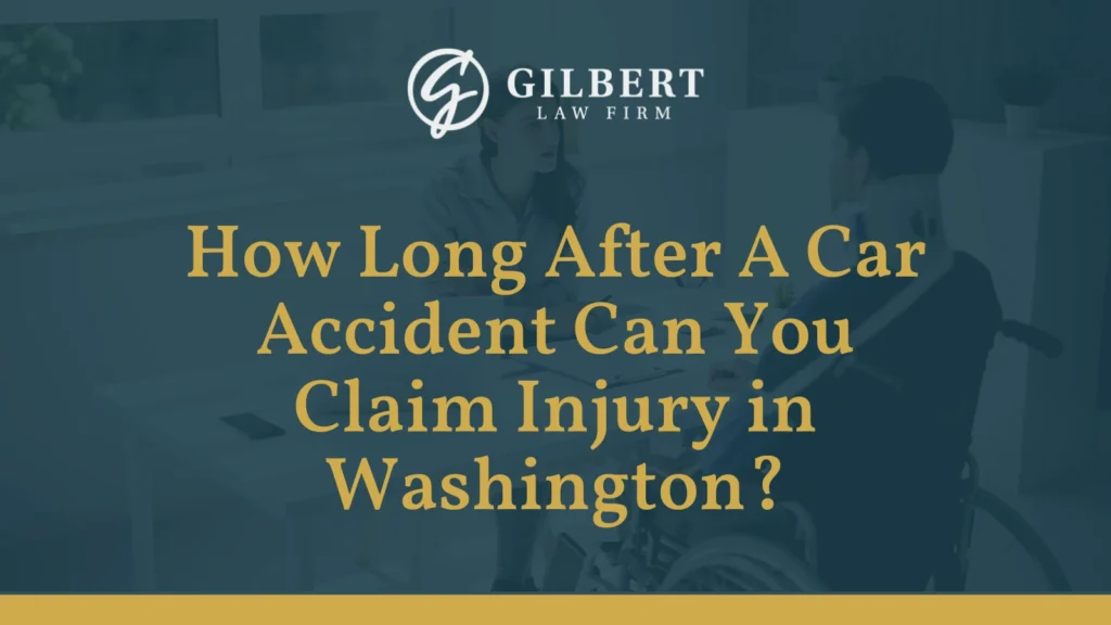 How Long After A Car Accident Can You Claim Injury in Washington - Gilbert Law Firm